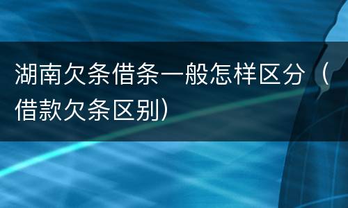 湖南欠条借条一般怎样区分（借款欠条区别）