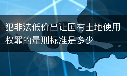 犯非法低价出让国有土地使用权罪的量刑标准是多少