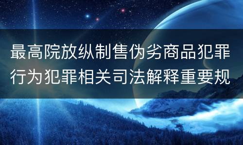 最高院放纵制售伪劣商品犯罪行为犯罪相关司法解释重要规定都有哪些