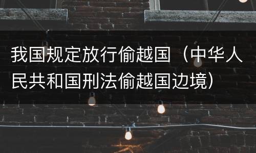 我国规定放行偷越国（中华人民共和国刑法偷越国边境）