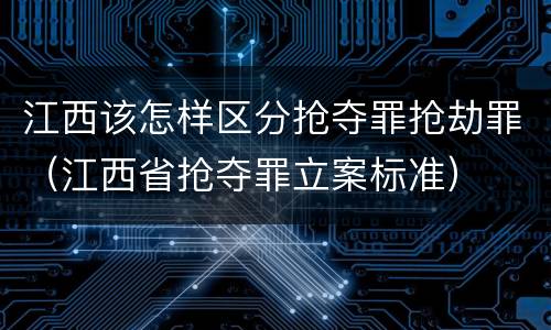 江西该怎样区分抢夺罪抢劫罪（江西省抢夺罪立案标准）