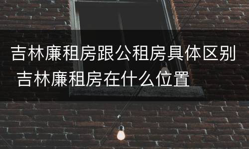 吉林廉租房跟公租房具体区别 吉林廉租房在什么位置