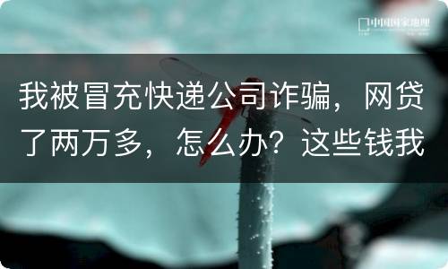 我被冒充快递公司诈骗，网贷了两万多，怎么办？这些钱我必须还吗