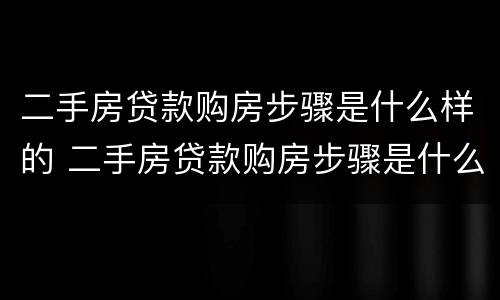 二手房贷款购房步骤是什么样的 二手房贷款购房步骤是什么样的呢