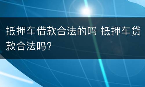 抵押车借款合法的吗 抵押车贷款合法吗?