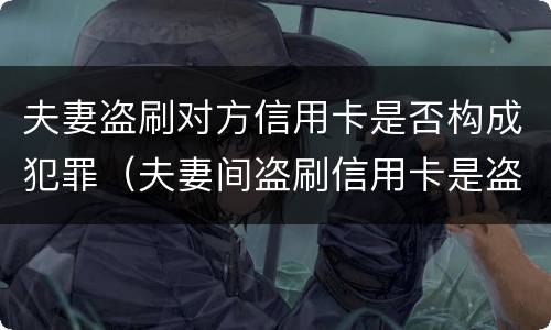 夫妻盗刷对方信用卡是否构成犯罪（夫妻间盗刷信用卡是盗窃罪吗）