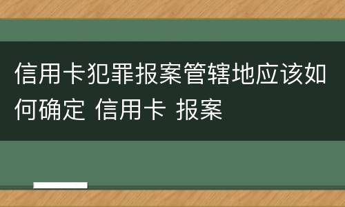 信用卡犯罪报案管辖地应该如何确定 信用卡 报案