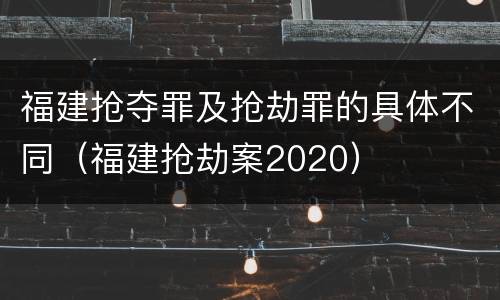 福建抢夺罪及抢劫罪的具体不同（福建抢劫案2020）