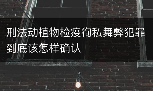 刑法动植物检疫徇私舞弊犯罪到底该怎样确认