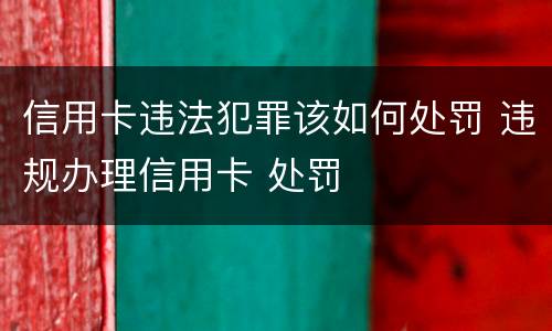 信用卡违法犯罪该如何处罚 违规办理信用卡 处罚