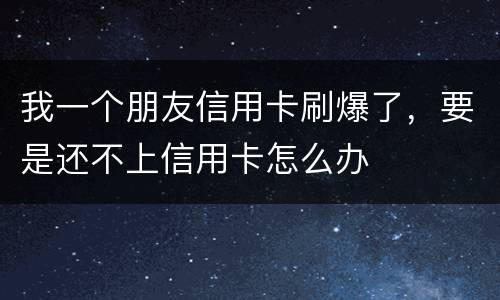 我一个朋友信用卡刷爆了，要是还不上信用卡怎么办