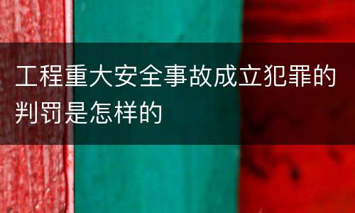 工程重大安全事故成立犯罪的判罚是怎样的