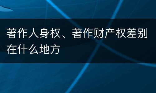 著作人身权、著作财产权差别在什么地方