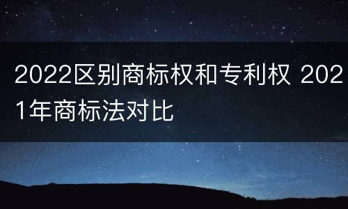 2022区别商标权和专利权 2021年商标法对比