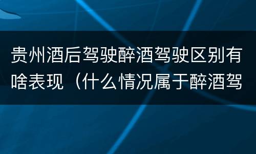 贵州酒后驾驶醉酒驾驶区别有啥表现（什么情况属于醉酒驾车）