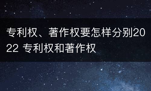 专利权、著作权要怎样分别2022 专利权和著作权