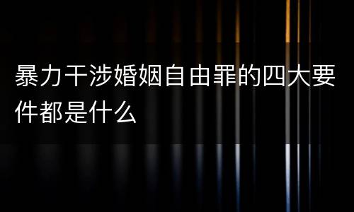 暴力干涉婚姻自由罪的四大要件都是什么