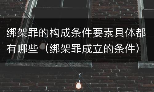 绑架罪的构成条件要素具体都有哪些（绑架罪成立的条件）