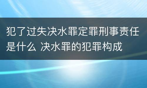 犯了过失决水罪定罪刑事责任是什么 决水罪的犯罪构成