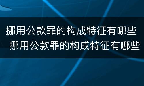 挪用公款罪的构成特征有哪些 挪用公款罪的构成特征有哪些呢