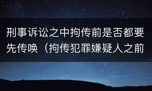 刑事诉讼之中拘传前是否都要先传唤（拘传犯罪嫌疑人之前必须先传唤）