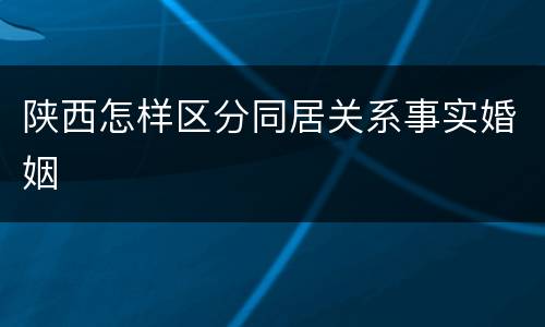 陕西怎样区分同居关系事实婚姻