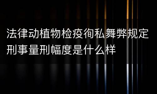 法律动植物检疫徇私舞弊规定刑事量刑幅度是什么样