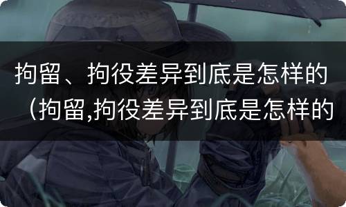 拘留、拘役差异到底是怎样的（拘留,拘役差异到底是怎样的情况）