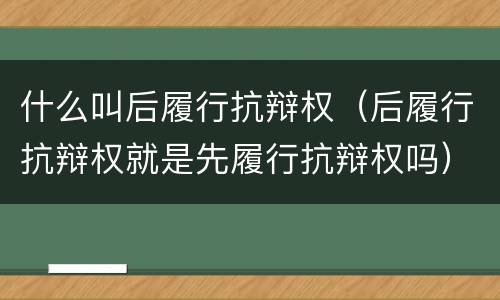 什么叫后履行抗辩权（后履行抗辩权就是先履行抗辩权吗）