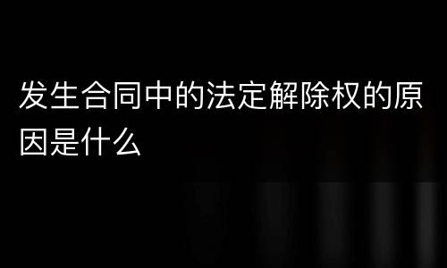 发生合同中的法定解除权的原因是什么