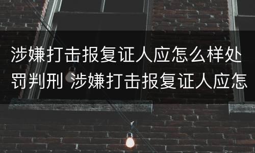 涉嫌打击报复证人应怎么样处罚判刑 涉嫌打击报复证人应怎么样处罚判刑多少年