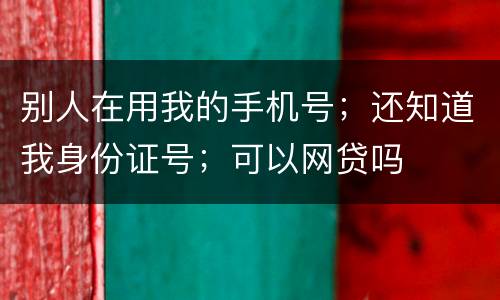 别人在用我的手机号；还知道我身份证号；可以网贷吗