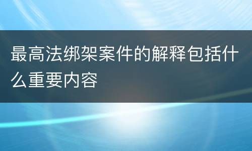 最高法绑架案件的解释包括什么重要内容