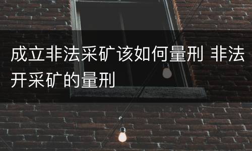 成立非法采矿该如何量刑 非法开采矿的量刑