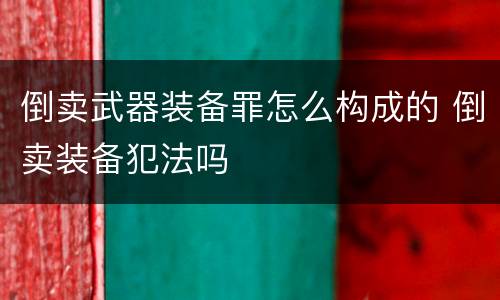 倒卖武器装备罪怎么构成的 倒卖装备犯法吗