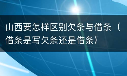 山西要怎样区别欠条与借条（借条是写欠条还是借条）