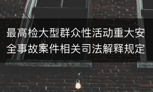 最高检大型群众性活动重大安全事故案件相关司法解释规定有什么内容