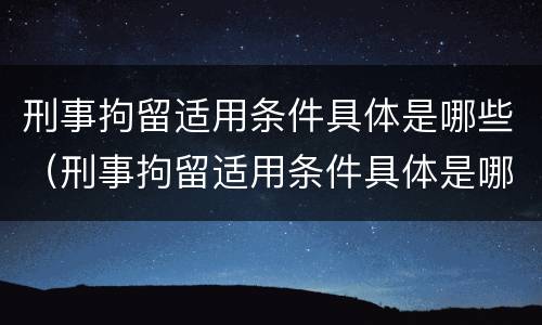 刑事拘留适用条件具体是哪些（刑事拘留适用条件具体是哪些条款）