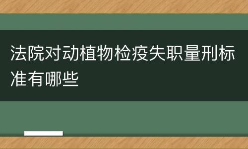 法院对动植物检疫失职量刑标准有哪些