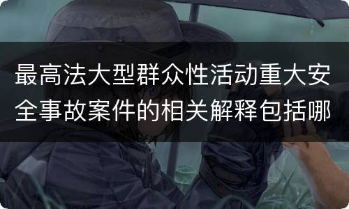 最高法大型群众性活动重大安全事故案件的相关解释包括哪些主要内容