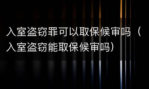 入室盗窃罪可以取保候审吗（入室盗窃能取保候审吗）