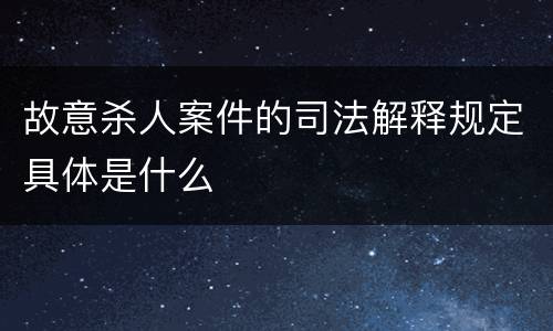 故意杀人案件的司法解释规定具体是什么