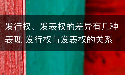 发行权、发表权的差异有几种表现 发行权与发表权的关系