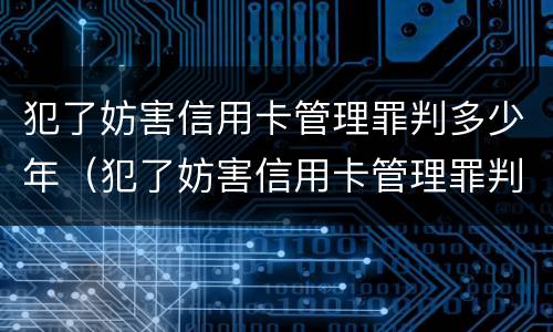 犯了妨害信用卡管理罪判多少年（犯了妨害信用卡管理罪判多少年刑期）