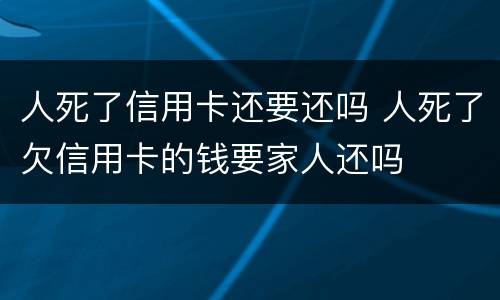 人死了信用卡还要还吗 人死了欠信用卡的钱要家人还吗