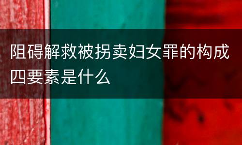 阻碍解救被拐卖妇女罪的构成四要素是什么