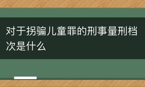 对于拐骗儿童罪的刑事量刑档次是什么