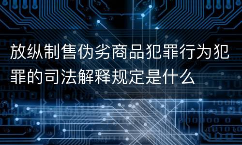 放纵制售伪劣商品犯罪行为犯罪的司法解释规定是什么