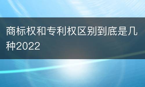 商标权和专利权区别到底是几种2022