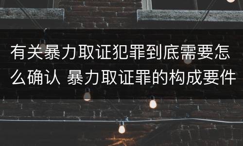 有关暴力取证犯罪到底需要怎么确认 暴力取证罪的构成要件